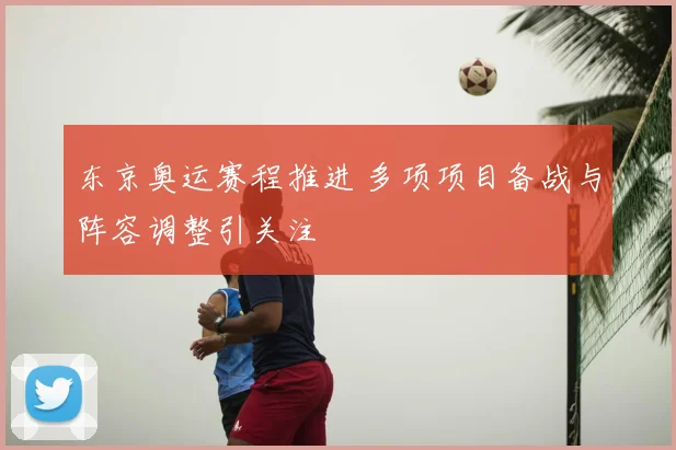 东京奥运赛程推进 多项项目备战与阵容调整引关注
