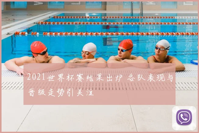 2021世界杯赛结果出炉 各队表现与晋级走势引关注