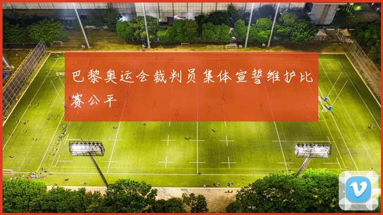 巴黎奥运会裁判员集体宣誓维护比赛公平