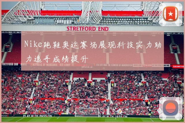 Nike跑鞋奥运赛场展现科技实力助力选手成绩提升
