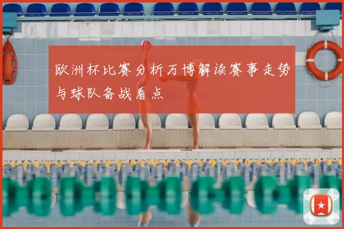 欧洲杯比赛分析万博解读赛事走势与球队备战看点