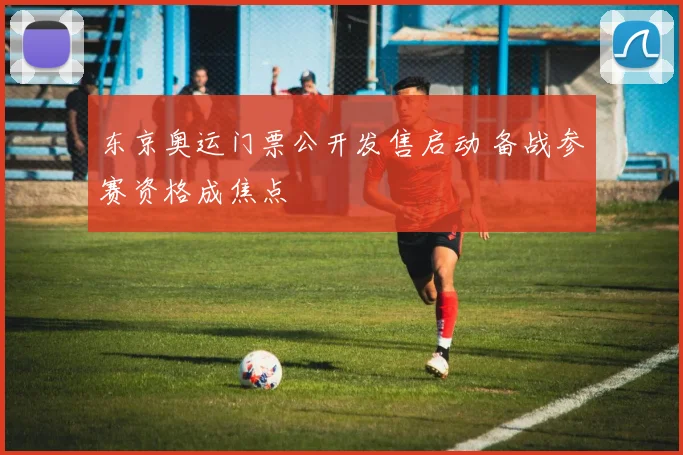 东京奥运门票公开发售启动 备战参赛资格成焦点