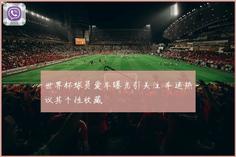 世界杯球员爱车曝光引关注 车迷热议其个性收藏