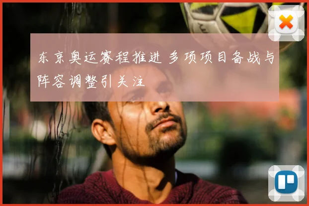 东京奥运赛程推进 多项项目备战与阵容调整引关注