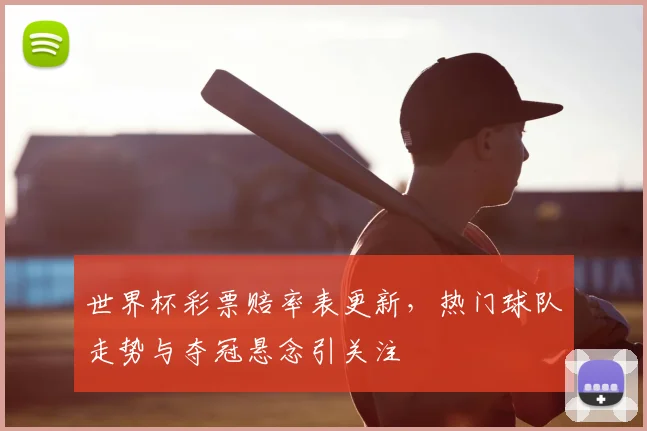世界杯彩票赔率表更新，热门球队走势与夺冠悬念引关注