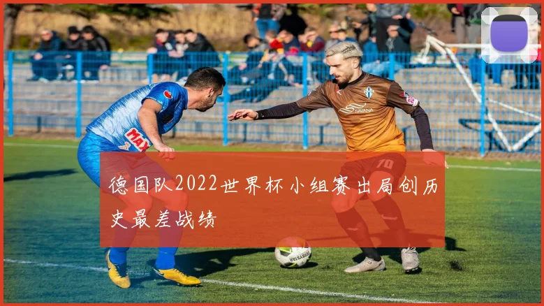德国队2022世界杯小组赛出局创历史最差战绩