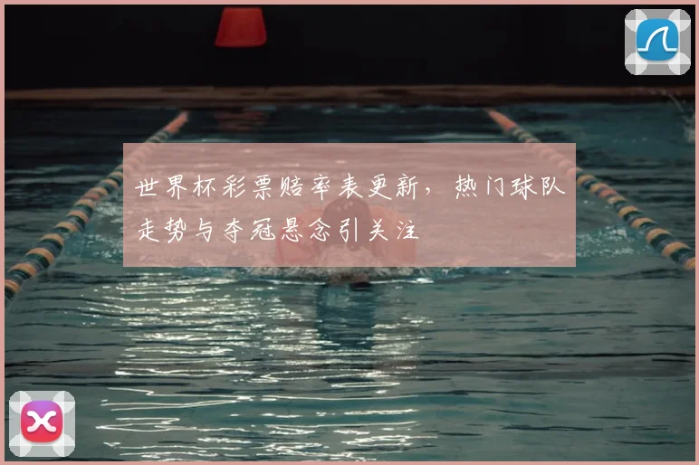 世界杯彩票赔率表更新，热门球队走势与夺冠悬念引关注